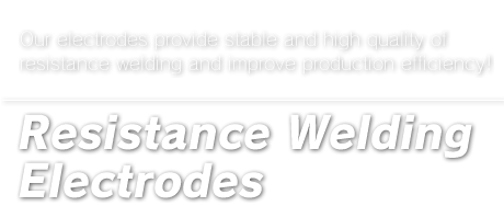Resistance Welding Electrodes : Our electrodes provide stable and high quality of resistance welding and improve production efficiency!